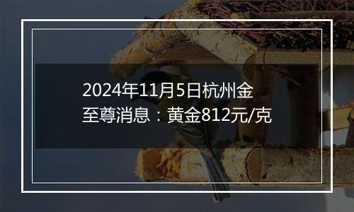 2024年11月5日杭州金至尊消息：黄金812元/克