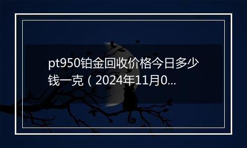 pt950铂金回收价格今日多少钱一克（2024年11月05日）