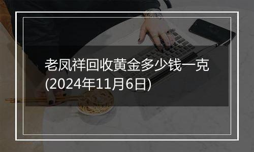 老凤祥回收黄金多少钱一克(2024年11月6日)