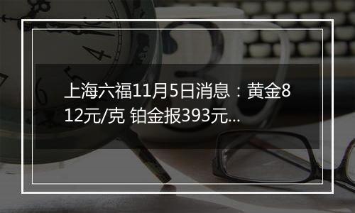 上海六福11月5日消息：黄金812元/克 铂金报393元/克