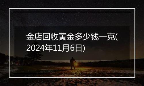 金店回收黄金多少钱一克(2024年11月6日)