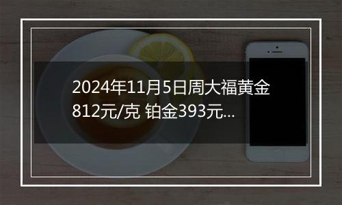 2024年11月5日周大福黄金812元/克 铂金393元/克