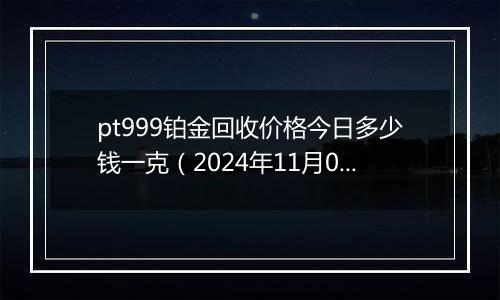 pt999铂金回收价格今日多少钱一克（2024年11月06日）