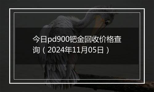 今日pd900钯金回收价格查询（2024年11月05日）