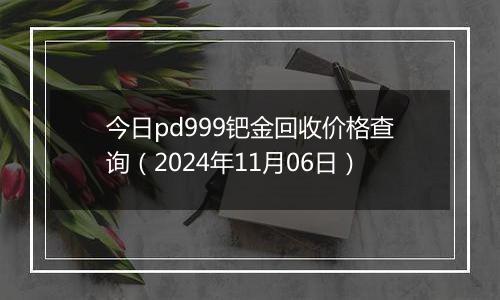 今日pd999钯金回收价格查询（2024年11月06日）