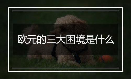 欧元的三大困境是什么