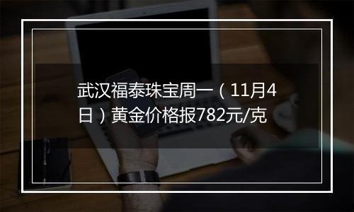 武汉福泰珠宝周一（11月4日）黄金价格报782元/克