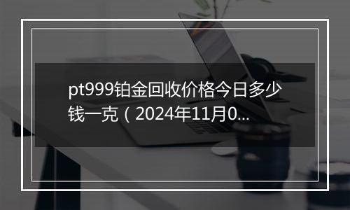 pt999铂金回收价格今日多少钱一克（2024年11月04日）