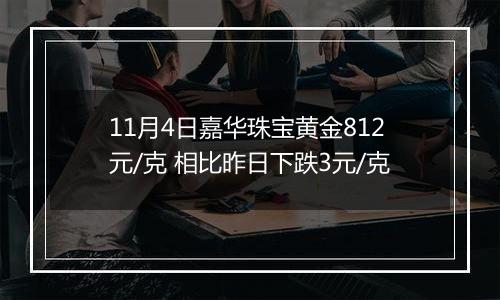 11月4日嘉华珠宝黄金812元/克 相比昨日下跌3元/克