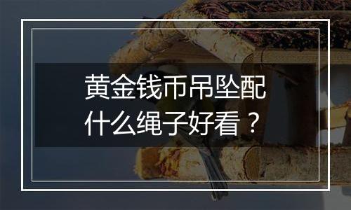 黄金钱币吊坠配什么绳子好看？