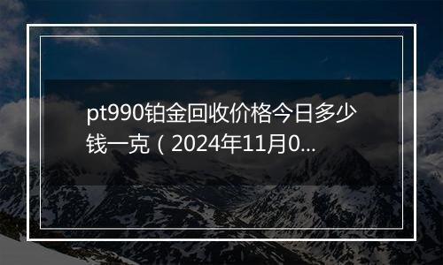 pt990铂金回收价格今日多少钱一克（2024年11月04日）