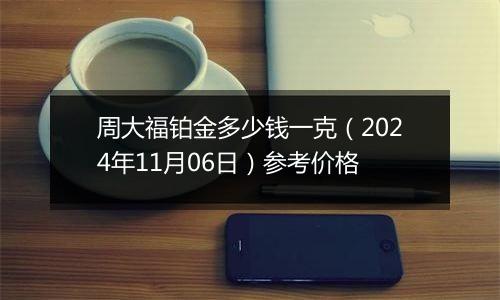 周大福铂金多少钱一克（2024年11月06日）参考价格