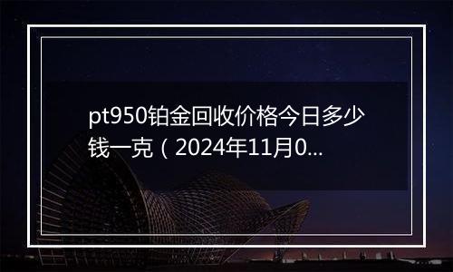 pt950铂金回收价格今日多少钱一克（2024年11月04日）