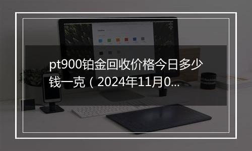 pt900铂金回收价格今日多少钱一克（2024年11月04日）