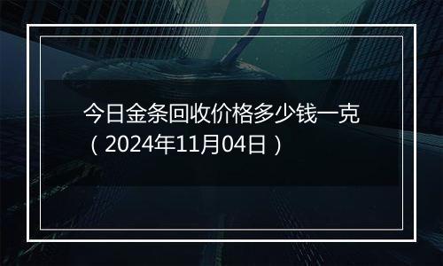 今日金条回收价格多少钱一克（2024年11月04日）