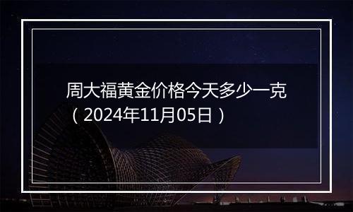 周大福黄金价格今天多少一克（2024年11月05日）