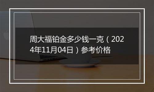 周大福铂金多少钱一克（2024年11月04日）参考价格