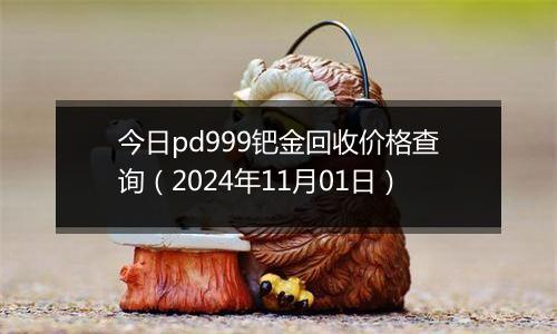 今日pd999钯金回收价格查询（2024年11月01日）