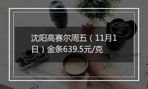 沈阳高赛尔周五（11月1日）金条639.5元/克