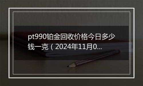 pt990铂金回收价格今日多少钱一克（2024年11月01日）