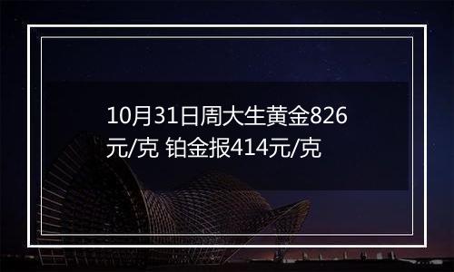 10月31日周大生黄金826元/克 铂金报414元/克