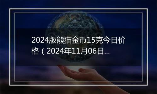 2024版熊猫金币15克今日价格（2024年11月06日）