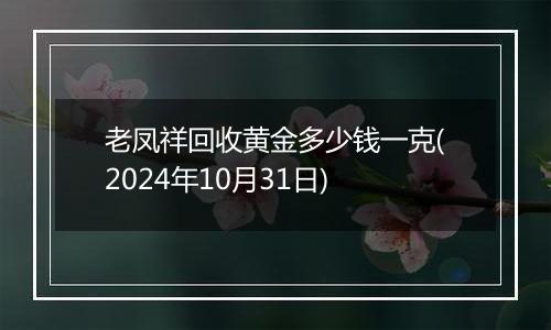 老凤祥回收黄金多少钱一克(2024年10月31日)