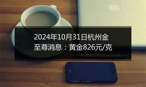 2024年10月31日杭州金至尊消息：黄金826元/克