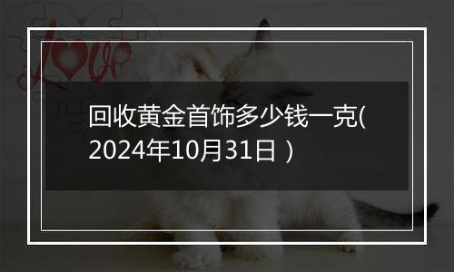 回收黄金首饰多少钱一克(2024年10月31日）