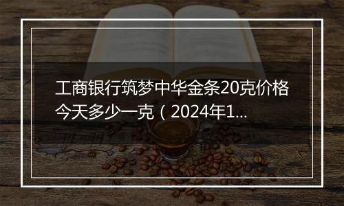 工商银行筑梦中华金条20克价格今天多少一克（2024年11月06日）