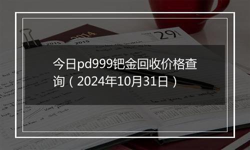 今日pd999钯金回收价格查询（2024年10月31日）