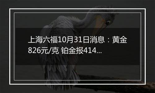 上海六福10月31日消息：黄金826元/克 铂金报414元/克