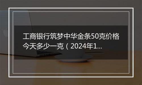 工商银行筑梦中华金条50克价格今天多少一克（2024年11月06日）