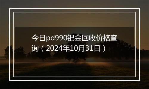 今日pd990钯金回收价格查询（2024年10月31日）