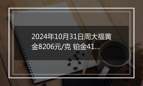 2024年10月31日周大福黄金8206元/克 铂金414元/克