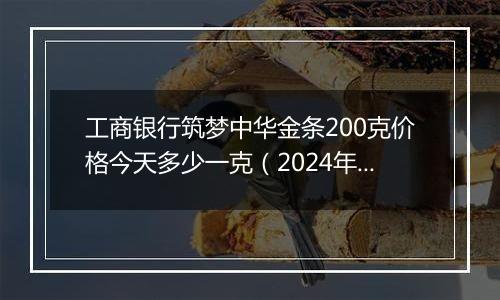 工商银行筑梦中华金条200克价格今天多少一克（2024年11月06日）