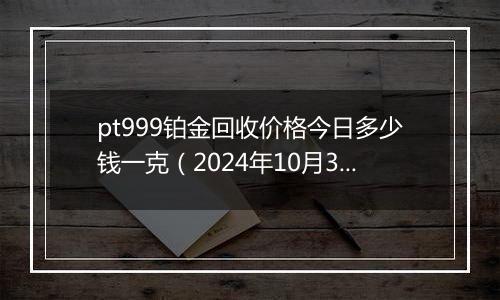 pt999铂金回收价格今日多少钱一克（2024年10月31日）