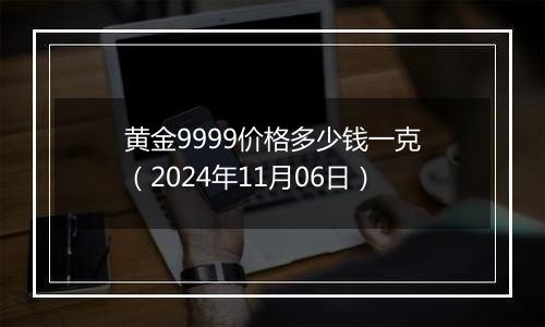 黄金9999价格多少钱一克（2024年11月06日）