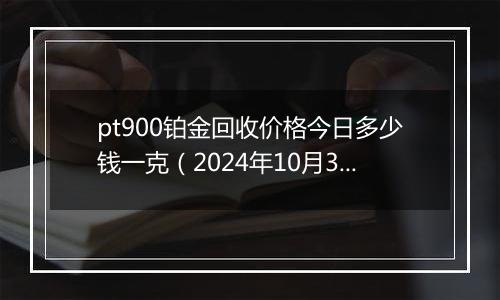 pt900铂金回收价格今日多少钱一克（2024年10月31日）