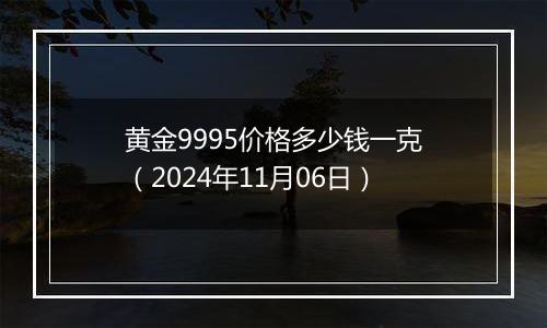 黄金9995价格多少钱一克（2024年11月06日）