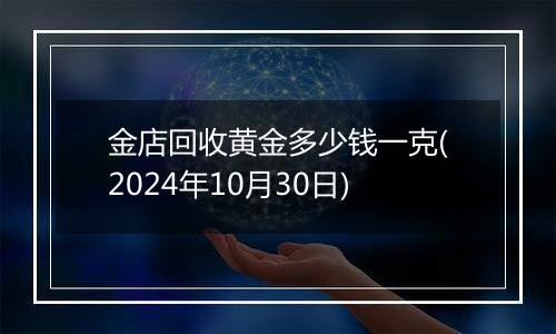 金店回收黄金多少钱一克(2024年10月30日)