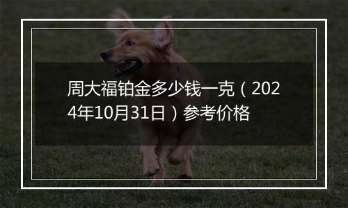 周大福铂金多少钱一克（2024年10月31日）参考价格