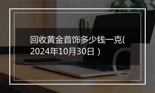 回收黄金首饰多少钱一克(2024年10月30日）