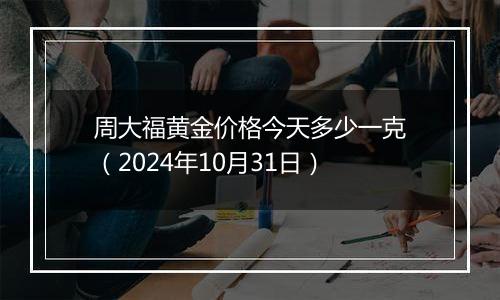 周大福黄金价格今天多少一克（2024年10月31日）