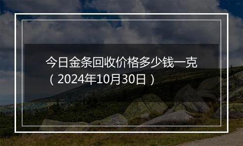 今日金条回收价格多少钱一克（2024年10月30日）