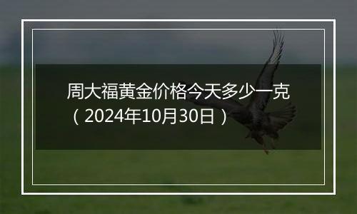 周大福黄金价格今天多少一克（2024年10月30日）