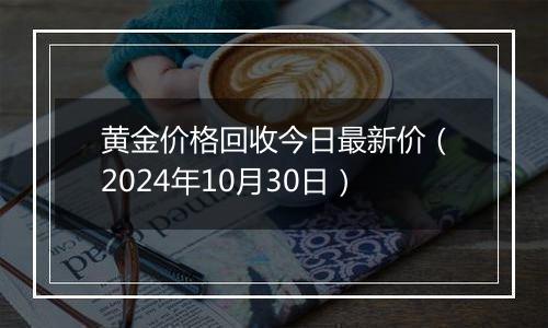 黄金价格回收今日最新价（2024年10月30日）