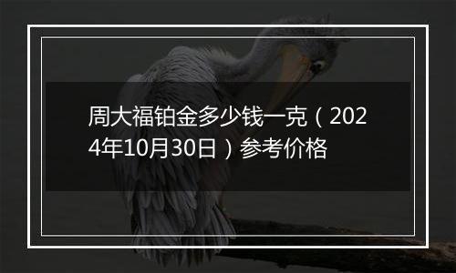 周大福铂金多少钱一克（2024年10月30日）参考价格