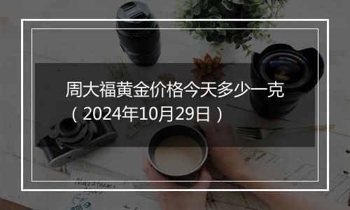 周大福黄金价格今天多少一克（2024年10月29日）