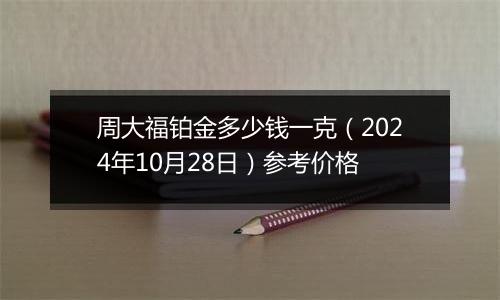 周大福铂金多少钱一克（2024年10月28日）参考价格